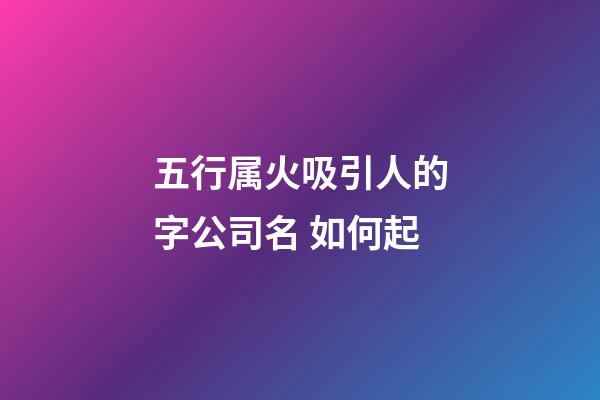五行属火吸引人的字公司名 如何起-第1张-公司起名-玄机派